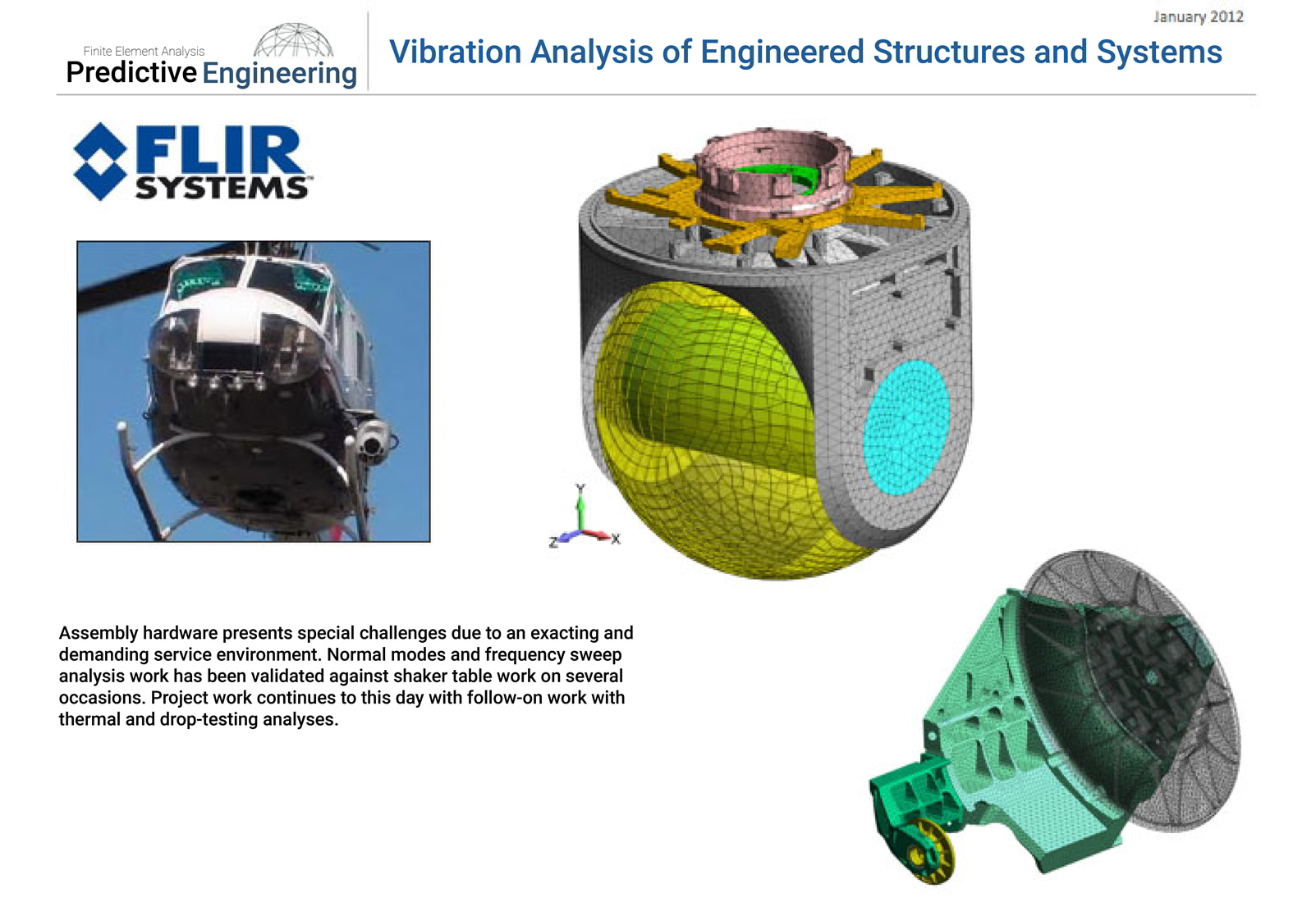 Aviation hardware presents special challenges for vibration analysis due to an exacting and demanding service environment.  Normal modes and frequency sweep analysis work has been validated against shaker table work on several occasions. 